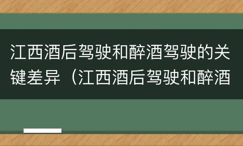 江西酒后驾驶和醉酒驾驶的关键差异（江西酒后驾驶和醉酒驾驶的关键差异是什么）