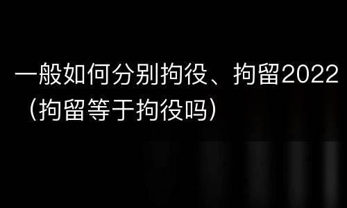 一般如何分别拘役、拘留2022（拘留等于拘役吗）