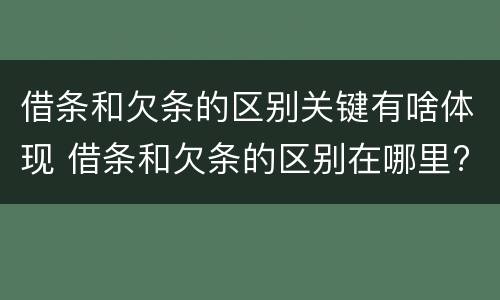 借条和欠条的区别关键有啥体现 借条和欠条的区别在哪里?