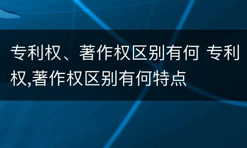专利权、著作权区别有何 专利权,著作权区别有何特点