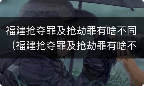 福建抢夺罪及抢劫罪有啥不同（福建抢夺罪及抢劫罪有啥不同呢）