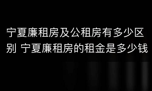 宁夏廉租房及公租房有多少区别 宁夏廉租房的租金是多少钱
