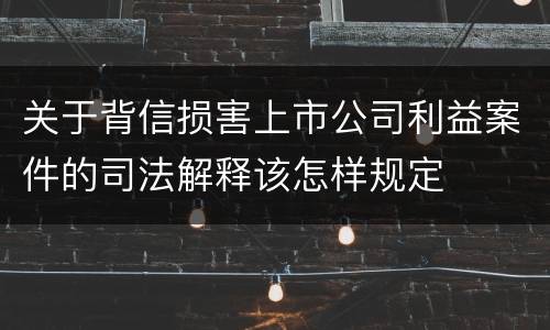 关于背信损害上市公司利益案件的司法解释该怎样规定