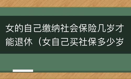 女的自己缴纳社会保险几岁才能退休（女自己买社保多少岁可以领社保）