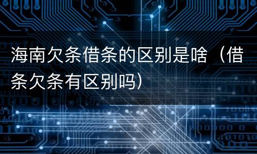 海南欠条借条的区别是啥（借条欠条有区别吗）