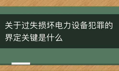 关于过失损坏电力设备犯罪的界定关键是什么