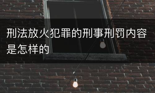 刑法放火犯罪的刑事刑罚内容是怎样的