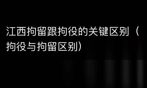 江西拘留跟拘役的关键区别（拘役与拘留区别）