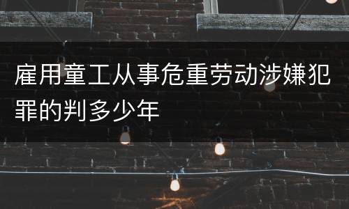 雇用童工从事危重劳动涉嫌犯罪的判多少年