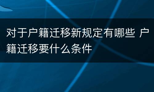 对于户籍迁移新规定有哪些 户籍迁移要什么条件