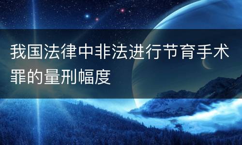 我国法律中非法进行节育手术罪的量刑幅度