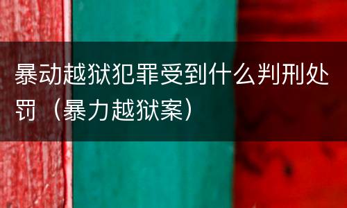 暴动越狱犯罪受到什么判刑处罚（暴力越狱案）