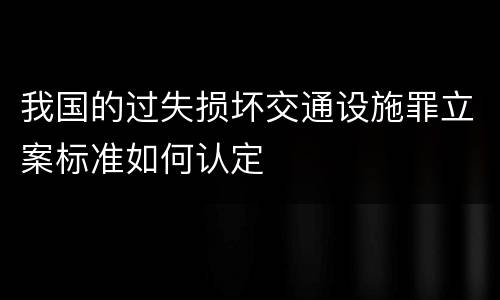 我国的过失损坏交通设施罪立案标准如何认定
