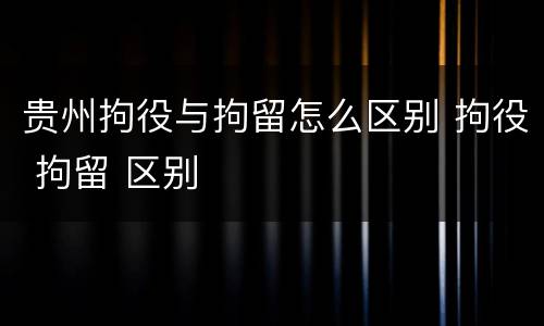 贵州拘役与拘留怎么区别 拘役 拘留 区别
