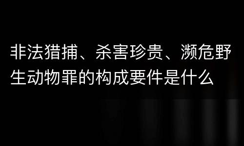 非法猎捕、杀害珍贵、濒危野生动物罪的构成要件是什么
