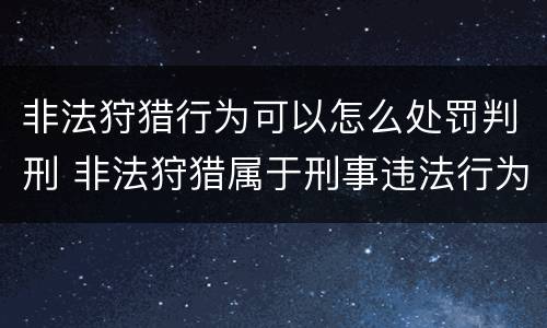 非法狩猎行为可以怎么处罚判刑 非法狩猎属于刑事违法行为吗