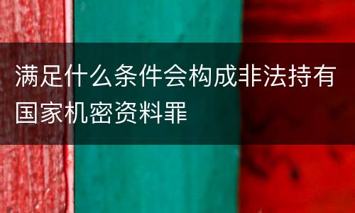 满足什么条件会构成非法持有国家机密资料罪