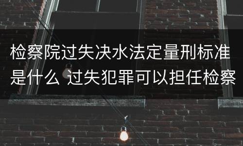 检察院过失决水法定量刑标准是什么 过失犯罪可以担任检察官吗