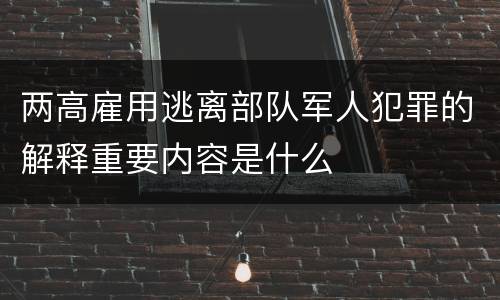两高雇用逃离部队军人犯罪的解释重要内容是什么