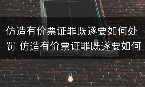 仿造有价票证罪既遂要如何处罚 仿造有价票证罪既遂要如何处罚