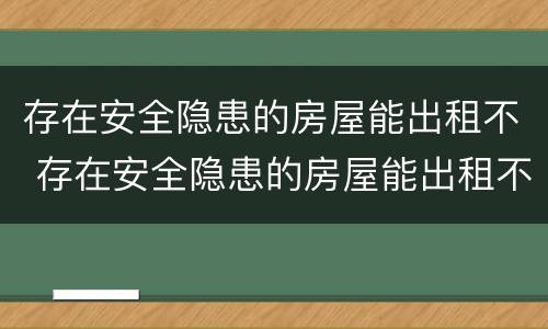 存在安全隐患的房屋能出租不 存在安全隐患的房屋能出租不