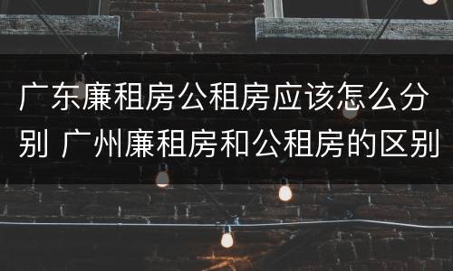 广东廉租房公租房应该怎么分别 广州廉租房和公租房的区别