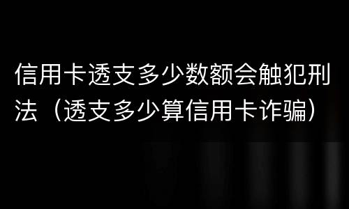 信用卡透支多少数额会触犯刑法（透支多少算信用卡诈骗）