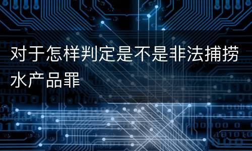 对于怎样判定是不是非法捕捞水产品罪