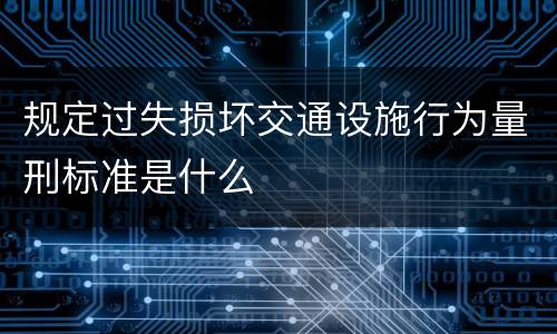 规定过失损坏交通设施行为量刑标准是什么