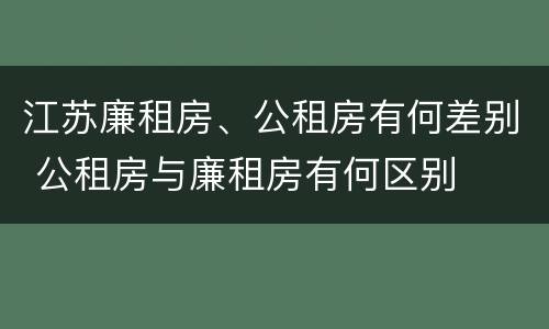 江苏廉租房、公租房有何差别 公租房与廉租房有何区别