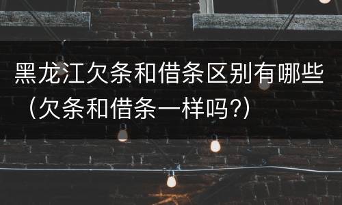 黑龙江欠条和借条区别有哪些（欠条和借条一样吗?）