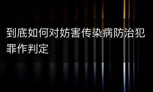 到底如何对妨害传染病防治犯罪作判定