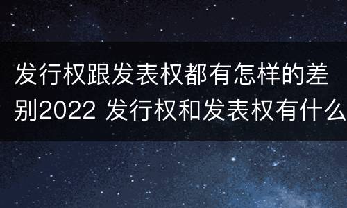 发行权跟发表权都有怎样的差别2022 发行权和发表权有什么区别