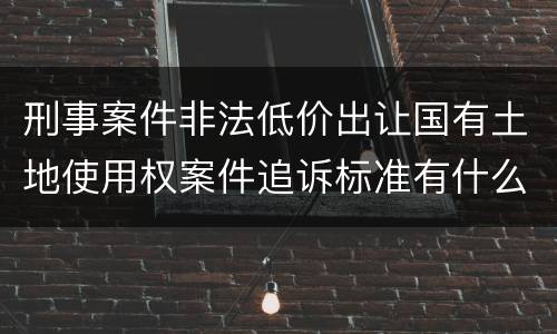 刑事案件非法低价出让国有土地使用权案件追诉标准有什么规定