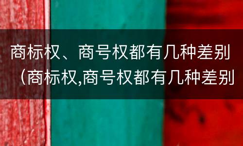商标权、商号权都有几种差别（商标权,商号权都有几种差别类型）