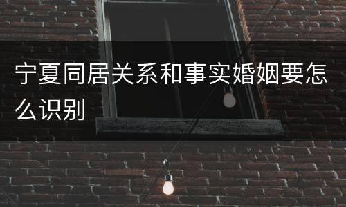 宁夏同居关系和事实婚姻要怎么识别
