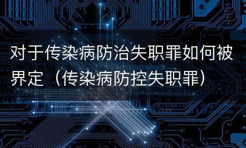 对于传染病防治失职罪如何被界定（传染病防控失职罪）
