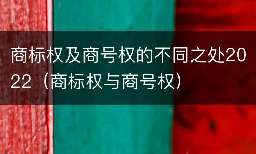 商标权及商号权的不同之处2022（商标权与商号权）