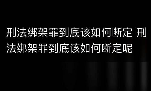 刑法绑架罪到底该如何断定 刑法绑架罪到底该如何断定呢