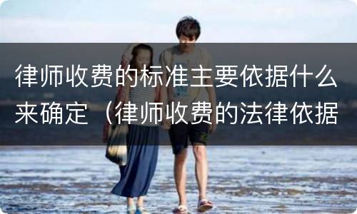 律师收费的标准主要依据什么来确定（律师收费的法律依据）