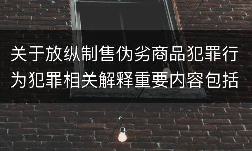 关于放纵制售伪劣商品犯罪行为犯罪相关解释重要内容包括什么