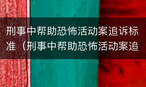 刑事中帮助恐怖活动案追诉标准（刑事中帮助恐怖活动案追诉标准是什么）