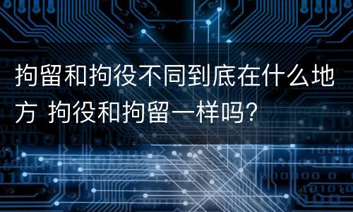 拘留和拘役不同到底在什么地方 拘役和拘留一样吗?
