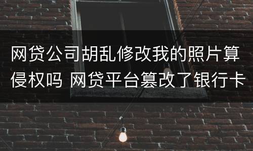 网贷公司胡乱修改我的照片算侵权吗 网贷平台篡改了银行卡怎么办