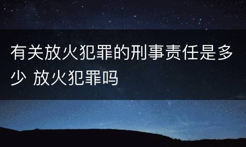 有关放火犯罪的刑事责任是多少 放火犯罪吗