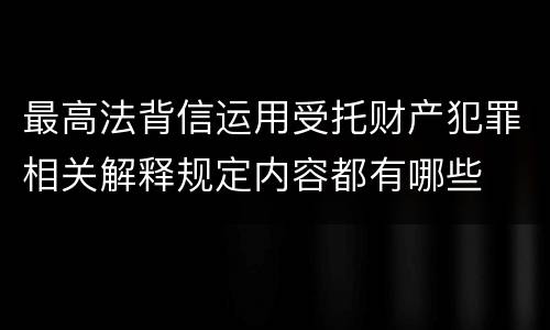 最高法背信运用受托财产犯罪相关解释规定内容都有哪些