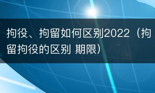 拘役、拘留如何区别2022（拘留拘役的区别 期限）