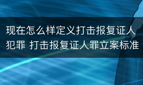 现在怎么样定义打击报复证人犯罪 打击报复证人罪立案标准