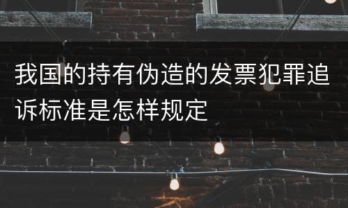 我国的持有伪造的发票犯罪追诉标准是怎样规定