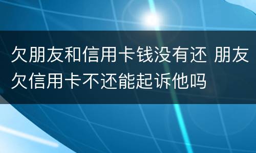 欠朋友和信用卡钱没有还 朋友欠信用卡不还能起诉他吗